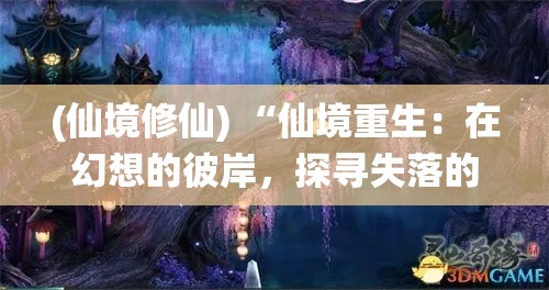 (仙境修仙) “仙境重生：在幻想的彼岸，探寻失落的秘密与重塑新生之旅”